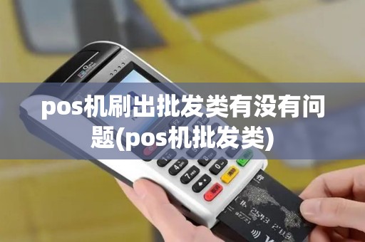 pos机刷出批发类有没有问题(pos机批发类)