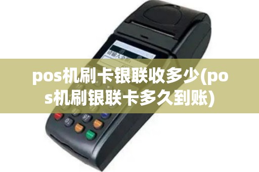 pos机刷卡银联收多少(pos机刷银联卡多久到账)