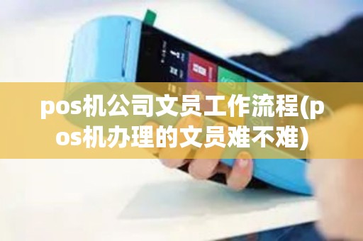 pos机公司文员工作流程(pos机办理的文员难不难)