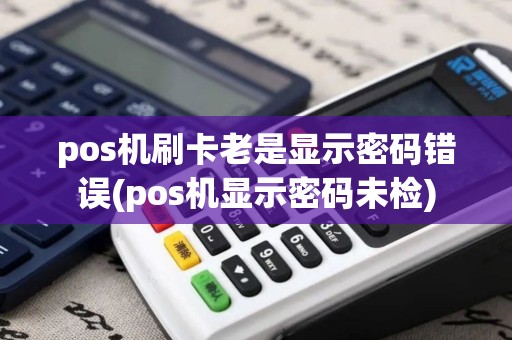 pos机刷卡老是显示密码错误(pos机显示密码未检)