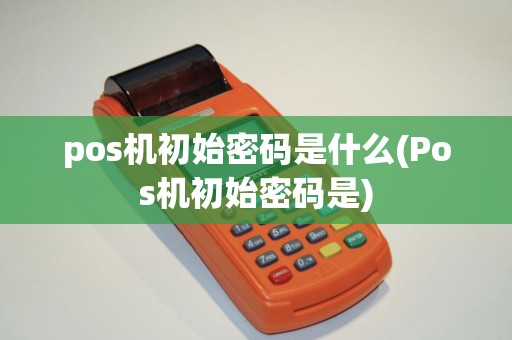 pos机初始密码是什么(Pos机初始密码是)