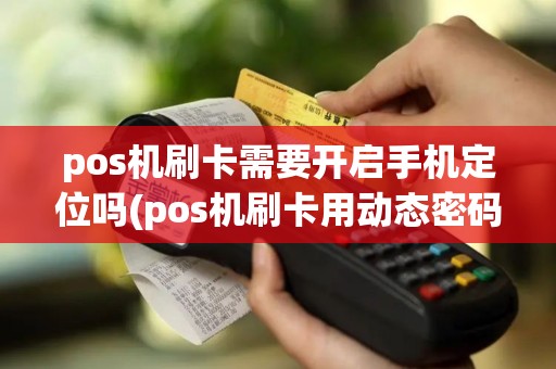 pos机刷卡需要开启手机定位吗(pos机刷卡用动态密码吗)