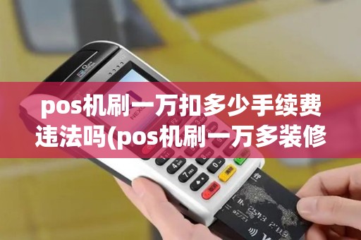 pos机刷一万扣多少手续费违法吗(pos机刷一万多装修款)