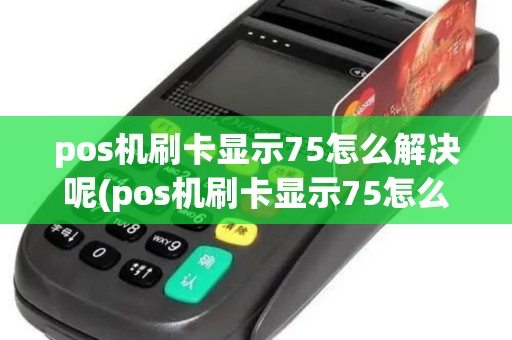 pos机刷卡显示75怎么解决呢(pos机刷卡显示75怎么解决)