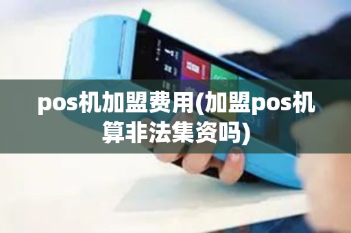 pos机加盟费用(加盟pos机算非法集资吗)