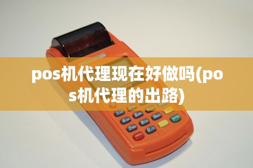 pos机代理现在好做吗(pos机代理的出路)
