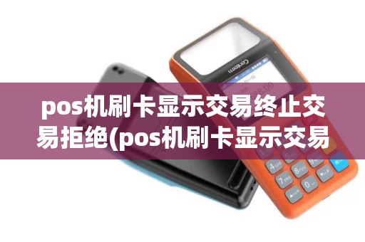pos机刷卡显示交易终止交易拒绝(pos机刷卡显示交易终止)