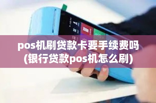pos机刷贷款卡要手续费吗(银行贷款pos机怎么刷)