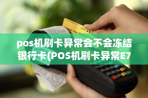 pos机刷卡异常会不会冻结银行卡(POS机刷卡异常E7)