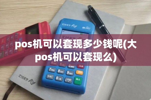 pos机可以套现多少钱呢(大pos机可以套现么)