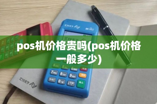 pos机价格贵吗(pos机价格一般多少)