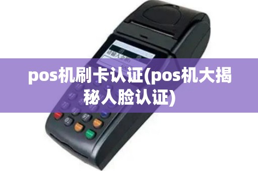 pos机刷卡认证(pos机大揭秘人脸认证)
