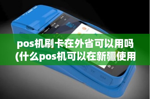 pos机刷卡在外省可以用吗(什么pos机可以在新疆使用)