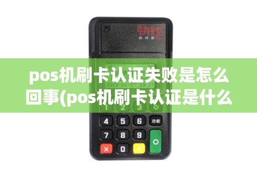 pos机刷卡认证失败是怎么回事(pos机刷卡认证是什么)