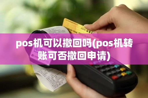 pos机可以撤回吗(pos机转账可否撤回申请)