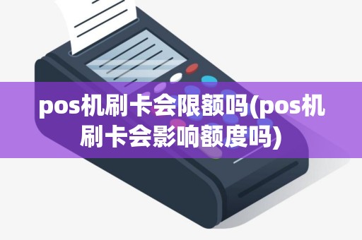 pos机刷卡会限额吗(pos机刷卡会影响额度吗)