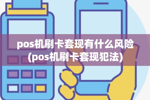 pos机刷卡套现有什么风险(pos机刷卡套现犯法)