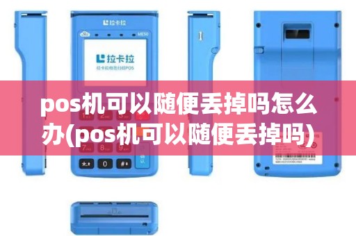 pos机可以随便丢掉吗怎么办(pos机可以随便丢掉吗)