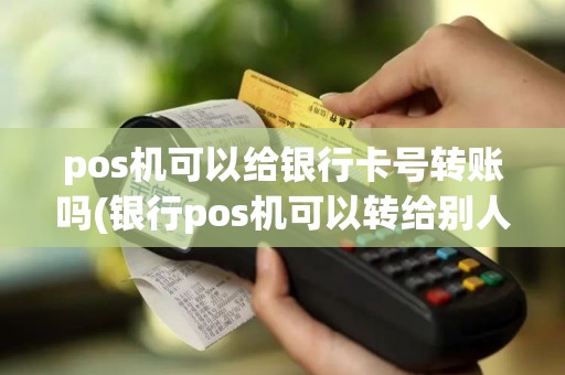 pos机可以给银行卡号转账吗(银行pos机可以转给别人吗)