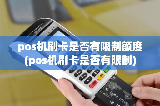 pos机刷卡是否有限制额度(pos机刷卡是否有限制)