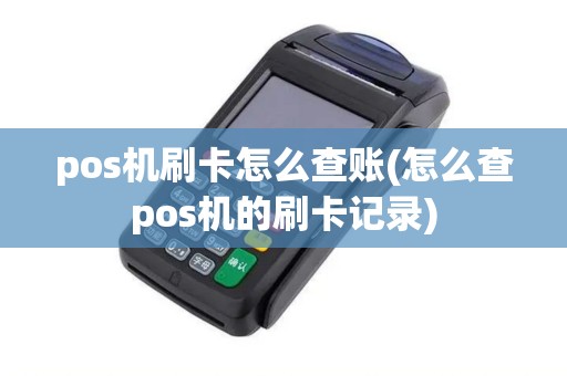pos机刷卡怎么查账(怎么查pos机的刷卡记录)