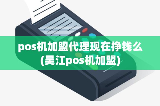 pos机加盟代理现在挣钱么(吴江pos机加盟)