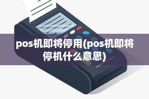 pos机即将停用(pos机即将停机什么意思)