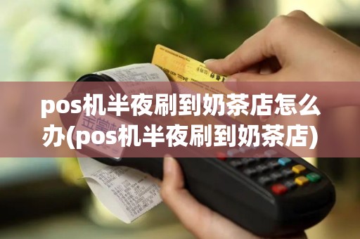 pos机半夜刷到奶茶店怎么办(pos机半夜刷到奶茶店)