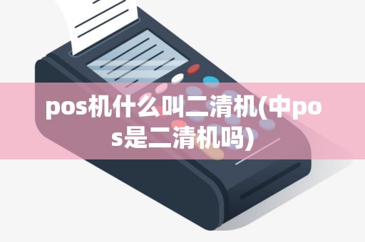 pos机什么叫二清机(中pos是二清机吗)