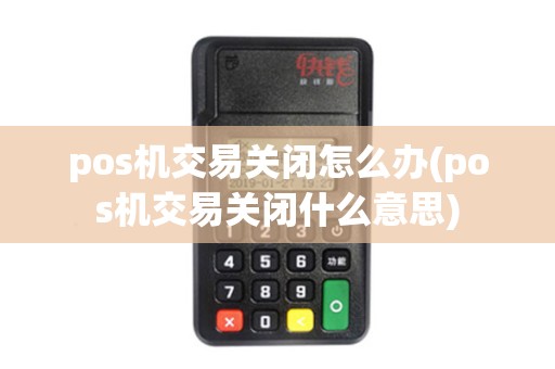 pos机交易关闭怎么办(pos机交易关闭什么意思)