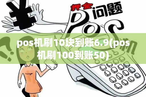 pos机刷10块到账6.9(pos机刷100到账50)
