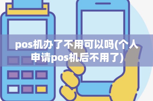 pos机办了不用可以吗(个人申请pos机后不用了)