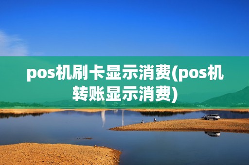 pos机刷卡显示消费(pos机转账显示消费)