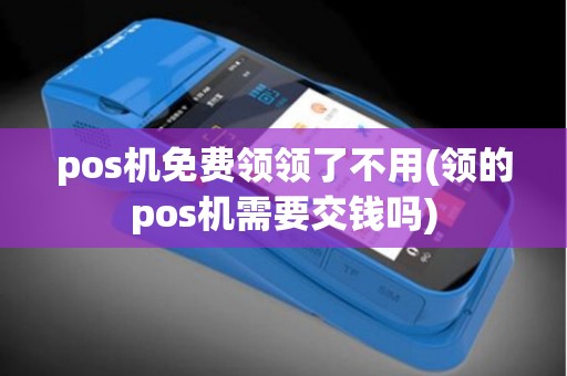pos机免费领领了不用(领的pos机需要交钱吗)