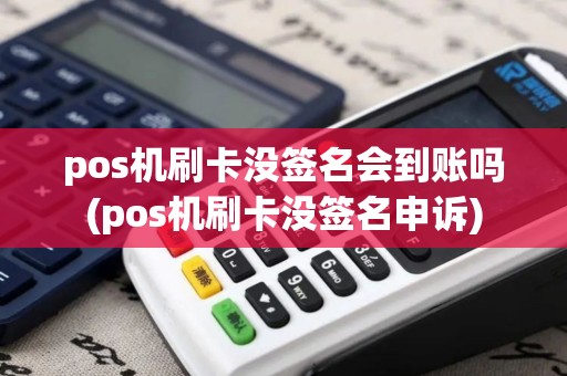 pos机刷卡没签名会到账吗(pos机刷卡没签名申诉)