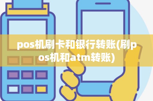 pos机刷卡和银行转账(刷pos机和atm转账)