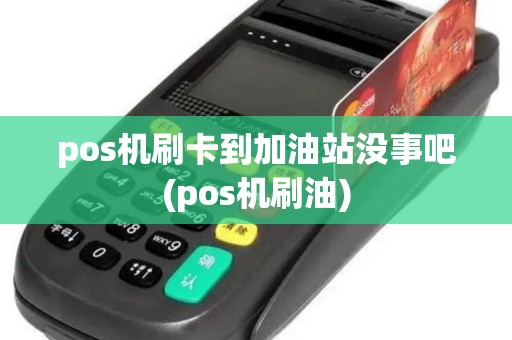 pos机刷卡到加油站没事吧(pos机刷油)