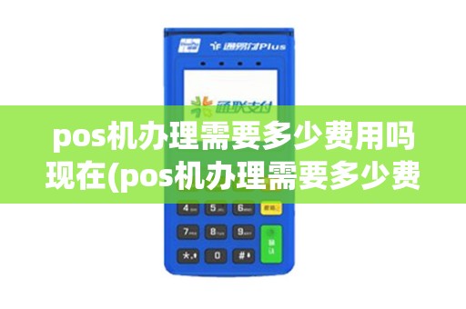 pos机办理需要多少费用吗现在(pos机办理需要多少费用吗)