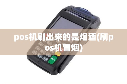 pos机刷出来的是烟酒(刷pos机冒烟)