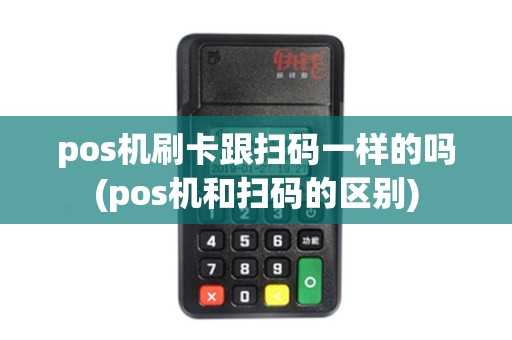 pos机刷卡跟扫码一样的吗(pos机和扫码的区别)