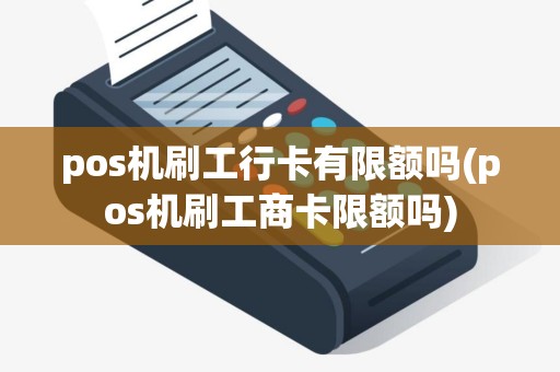 pos机刷工行卡有限额吗(pos机刷工商卡限额吗)