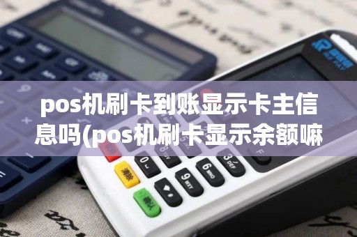 pos机刷卡到账显示卡主信息吗(pos机刷卡显示余额嘛)