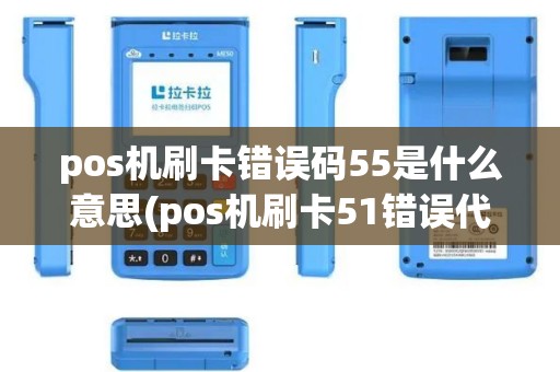 pos机刷卡错误码55是什么意思(pos机刷卡51错误代码)