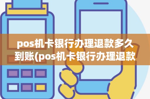 pos机卡银行办理退款多久到账(pos机卡银行办理退款)
