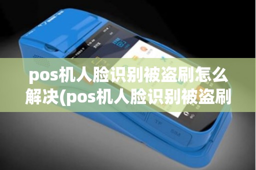 pos机人脸识别被盗刷怎么解决(pos机人脸识别被盗刷)