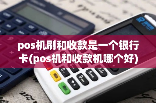 pos机刷和收款是一个银行卡(pos机和收款机哪个好)