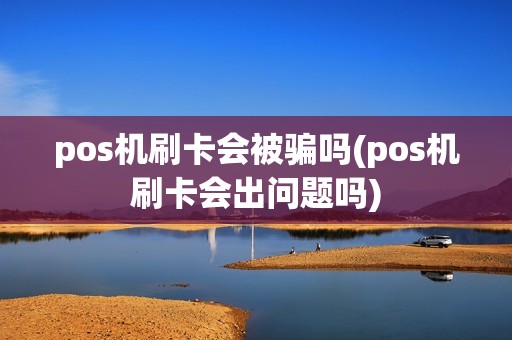 pos机刷卡会被骗吗(pos机刷卡会出问题吗)