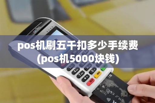 pos机刷五千扣多少手续费(pos机5000块钱)