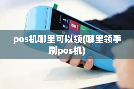 pos机哪里可以领(哪里领手刷pos机)