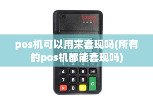 pos机可以用来套现吗(所有的pos机都能套现吗)